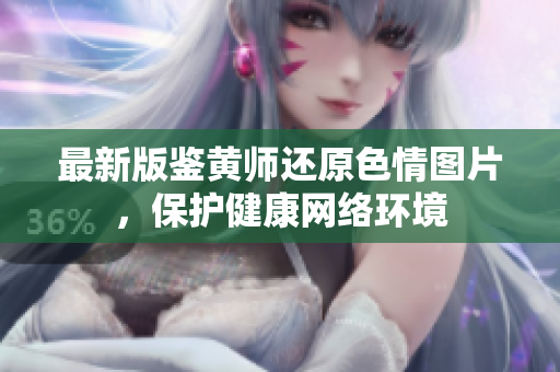 最新版鉴黄师还原色情图片，保护健康网络环境