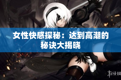 女性快感探秘：达到高潮的秘诀大揭晓
