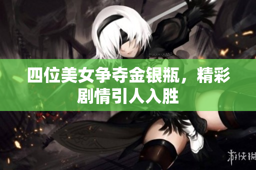 四位美女争夺金银瓶，精彩剧情引人入胜