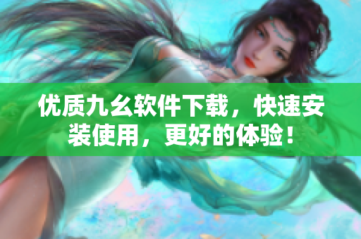 优质九幺软件下载，快速安装使用，更好的体验！