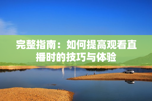 完整指南：如何提高观看直播时的技巧与体验