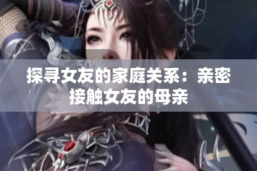 探寻女友的家庭关系：亲密接触女友的母亲