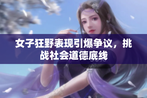 女子狂野表现引爆争议，挑战社会道德底线
