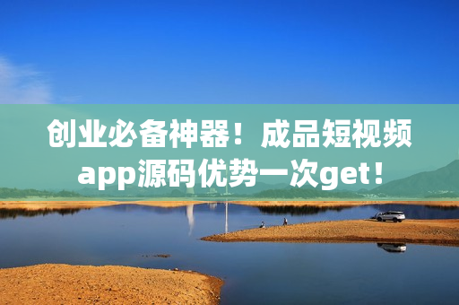 创业必备神器！成品短视频app源码优势一次get！