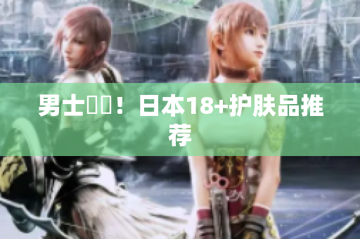 男士專屬！日本18+护肤品推荐