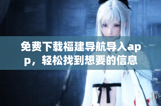 免费下载福建导航导入app，轻松找到想要的信息