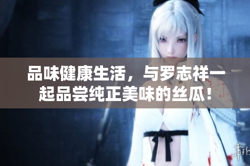 品味健康生活，与罗志祥一起品尝纯正美味的丝瓜！