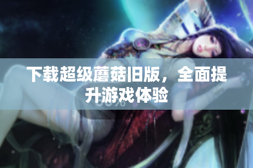 下载超级蘑菇旧版，全面提升游戏体验