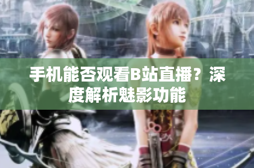 手机能否观看B站直播？深度解析魅影功能