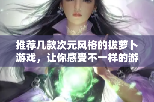 推荐几款次元风格的拔萝卜游戏，让你感受不一样的游戏乐趣