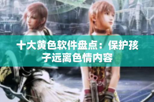 十大黄色软件盘点：保护孩子远离色情内容