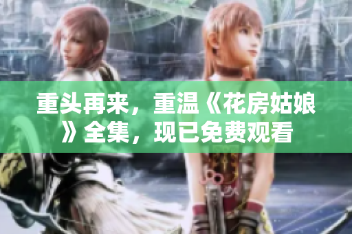 重头再来，重温《花房姑娘》全集，现已免费观看