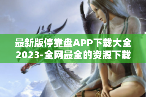 最新版停靠盘APP下载大全2023-全网最全的资源下载平台