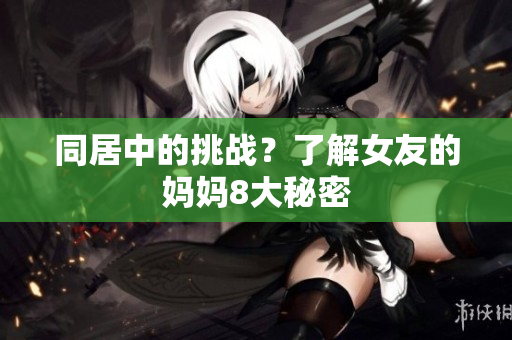 同居中的挑战？了解女友的妈妈8大秘密