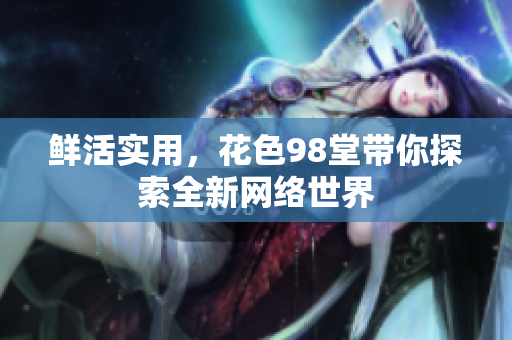 鲜活实用，花色98堂带你探索全新网络世界