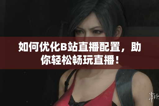 如何优化B站直播配置，助你轻松畅玩直播！