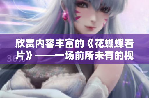 欣赏内容丰富的《花蝴蝶看片》——一场前所未有的视觉盛宴