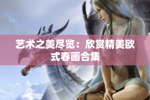 艺术之美尽览：欣赏精美欧式春画合集