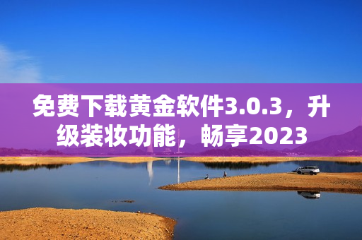 免费下载黄金软件3.0.3，升级装妆功能，畅享2023