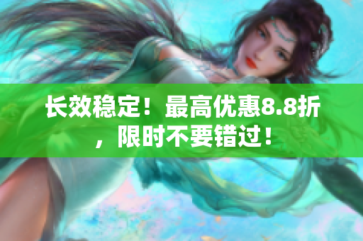 长效稳定！最高优惠8.8折，限时不要错过！