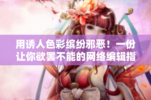用诱人色彩缤纷邪恶！一份让你欲罢不能的网络编辑指南