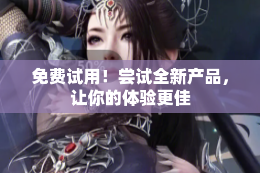 免费试用！尝试全新产品，让你的体验更佳