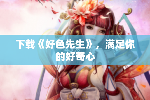 下载《好色先生》，满足你的好奇心