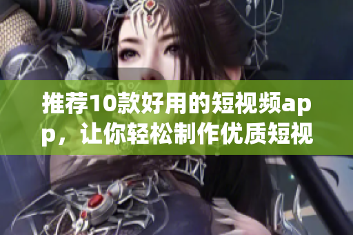 推荐10款好用的短视频app，让你轻松制作优质短视频