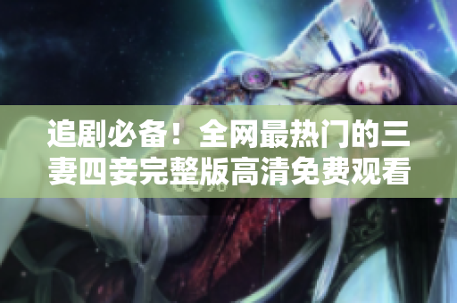追剧必备！全网最热门的三妻四妾完整版高清免费观看