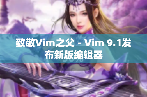 致敬Vim之父 - Vim 9.1发布新版编辑器