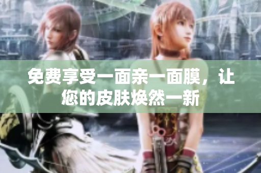 免费享受一面亲一面膜，让您的皮肤焕然一新