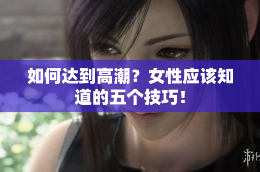 如何达到高潮？女性应该知道的五个技巧！