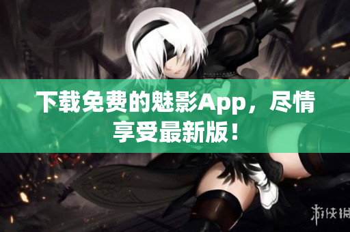 下载免费的魅影App，尽情享受最新版！