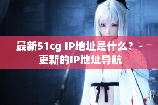 最新51cg IP地址是什么？- 更新的IP地址导航