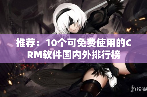 推荐：10个可免费使用的CRM软件国内外排行榜