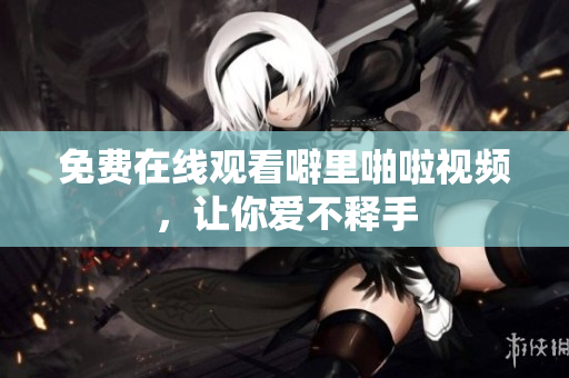 免费在线观看噼里啪啦视频，让你爱不释手
