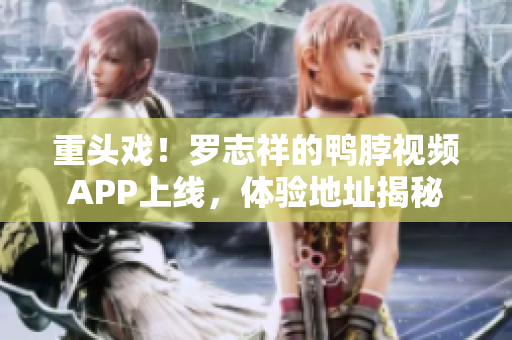 重头戏！罗志祥的鸭脖视频APP上线，体验地址揭秘