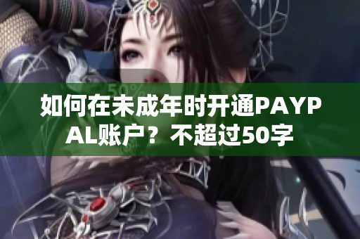 如何在未成年时开通PAYPAL账户？不超过50字