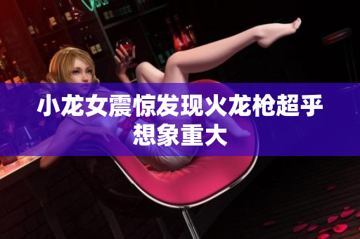 小龙女震惊发现火龙枪超乎想象重大