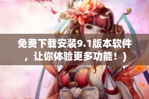 免费下载安装9.1版本软件，让你体验更多功能！)