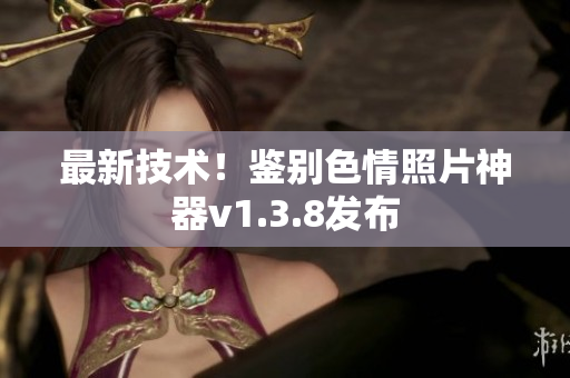 最新技术！鉴别色情照片神器v1.3.8发布