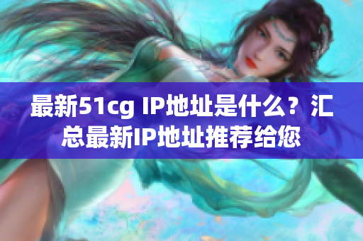 最新51cg IP地址是什么？汇总最新IP地址推荐给您