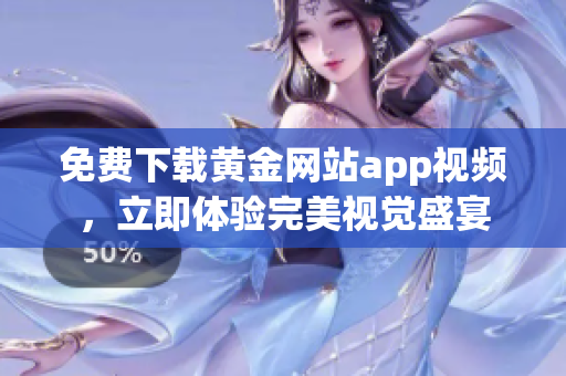 免费下载黄金网站app视频，立即体验完美视觉盛宴