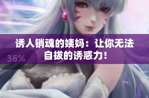诱人销魂的姨妈：让你无法自拔的诱惑力！