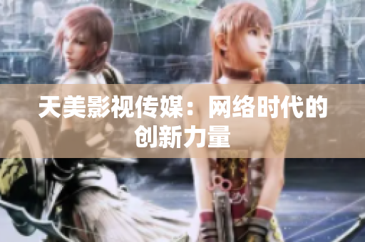 天美影视传媒：网络时代的创新力量