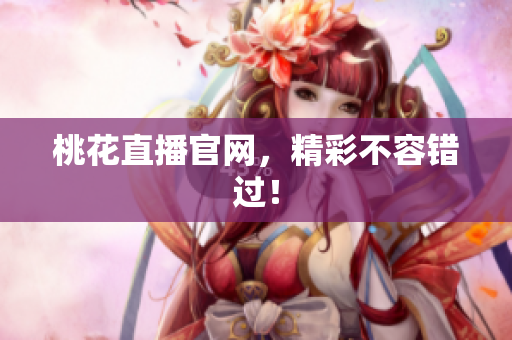 桃花直播官网，精彩不容错过！