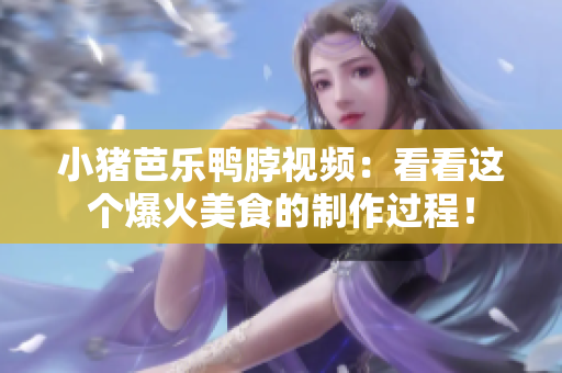 小猪芭乐鸭脖视频：看看这个爆火美食的制作过程！