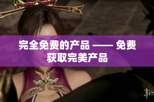 完全免费的产品 —— 免费获取完美产品