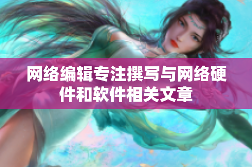 网络编辑专注撰写与网络硬件和软件相关文章