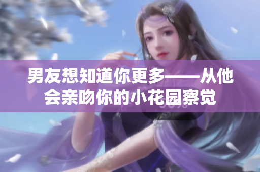 男友想知道你更多——从他会亲吻你的小花园察觉